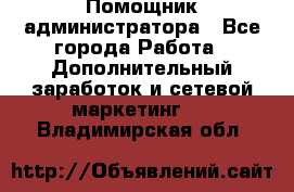 Помощник администратора - Все города Работа » Дополнительный заработок и сетевой маркетинг   . Владимирская обл.